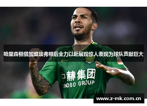 哈里森租借加盟埃弗顿后全力以赴展现惊人表现为球队贡献巨大