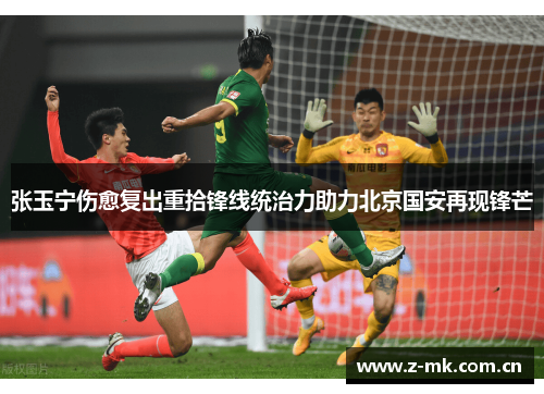 张玉宁伤愈复出重拾锋线统治力助力北京国安再现锋芒