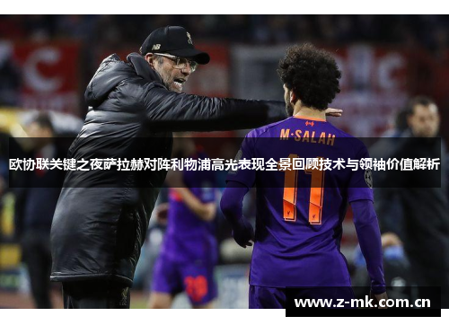 欧协联关键之夜萨拉赫对阵利物浦高光表现全景回顾技术与领袖价值解析